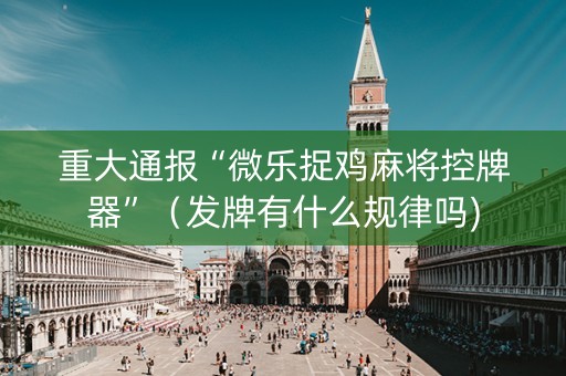 重大通报“微乐捉鸡麻将控牌器”（发牌有什么规律吗)