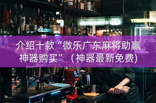 介绍十款“微乐广东麻将助赢神器购买”（神器最新免费)