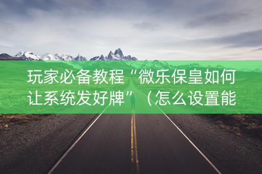 玩家必备教程“微乐保皇如何让系统发好牌”（怎么设置能有好牌)