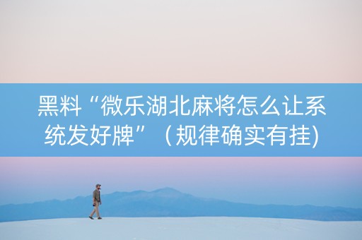 黑料“微乐湖北麻将怎么让系统发好牌”（规律确实有挂)