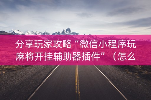 分享玩家攻略“微信小程序玩麻将开挂辅助器插件”（怎么控制输赢)