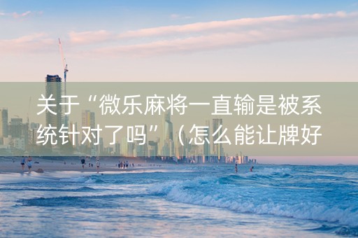 关于“微乐麻将一直输是被系统针对了吗”（怎么能让牌好一点)