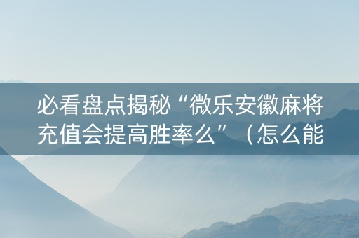 必看盘点揭秘“微乐安徽麻将充值会提高胜率么”（怎么能调好牌)