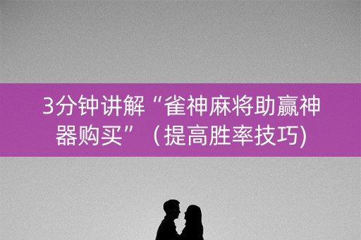 3分钟讲解“雀神麻将助赢神器购买”（提高胜率技巧)
