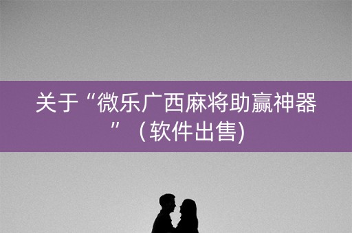 关于“微乐广西麻将助赢神器”（软件出售)
