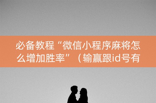 必备教程“微信小程序麻将怎么增加胜率”（输赢跟id号有关系吗)