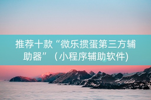 推荐十款“微乐掼蛋第三方辅助器”（小程序辅助软件)