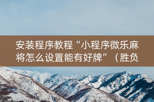 安装程序教程“小程序微乐麻将怎么设置能有好牌”（胜负规律拿好牌)