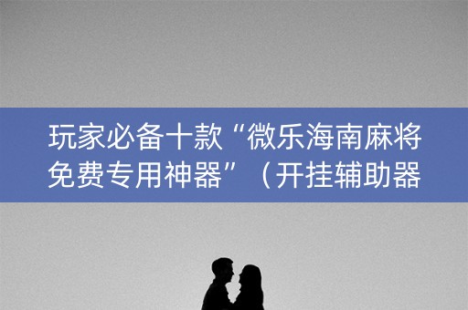玩家必备十款“微乐海南麻将免费专用神器”（开挂辅助器脚本)