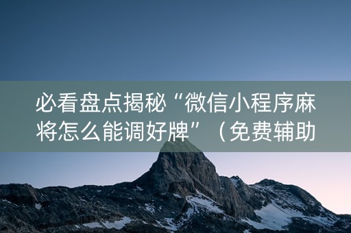 必看盘点揭秘“微信小程序麻将怎么能调好牌”（免费辅助)