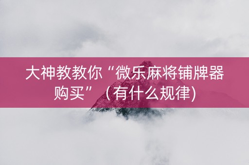 大神教教你“微乐麻将铺牌器购买”（有什么规律)