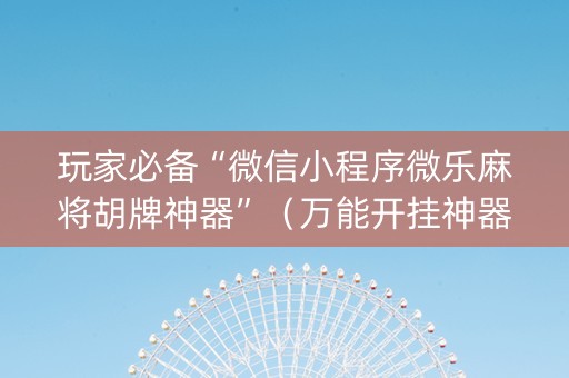 玩家必备“微信小程序微乐麻将胡牌神器”（万能开挂神器)
