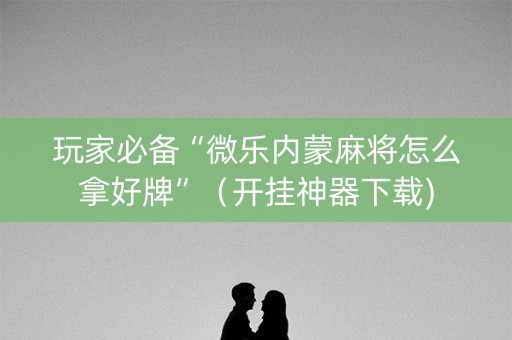 玩家必备“微乐内蒙麻将怎么拿好牌”（开挂神器下载)