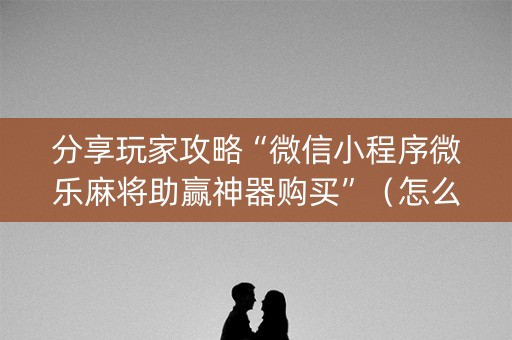 分享玩家攻略“微信小程序微乐麻将助赢神器购买”（怎么能让牌好一点)