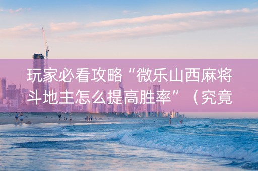 玩家必看攻略“微乐山西麻将斗地主怎么提高胜率”（究竟是不是有挂)
