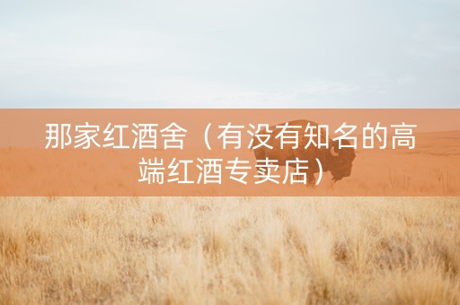 那家红酒舍（有没有知名的高端红酒专卖店）