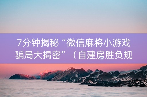 7分钟揭秘“微信麻将小游戏骗局大揭密”（自建房胜负规律)