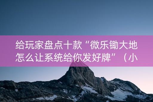 给玩家盘点十款“微乐锄大地怎么让系统给你发好牌”（小程序辅助软件)