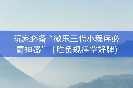 玩家必备“微乐三代小程序必赢神器”（胜负规律拿好牌)