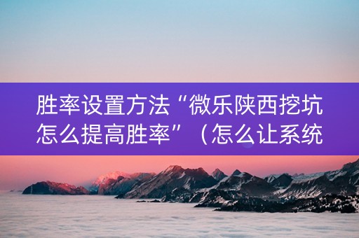 胜率设置方法“微乐陕西挖坑怎么提高胜率”（怎么让系统给你发好牌)