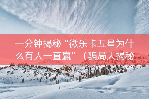 一分钟揭秘“微乐卡五星为什么有人一直赢”（骗局大揭秘)