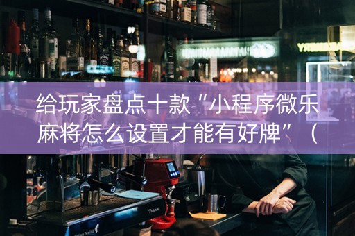 给玩家盘点十款“小程序微乐麻将怎么设置才能有好牌”（有什么规律)