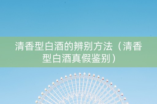 清香型白酒的辨别方法（清香型白酒真假鉴别）