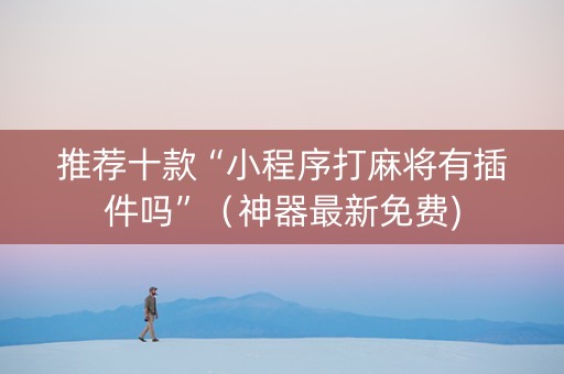 推荐十款“小程序打麻将有插件吗”（神器最新免费)
