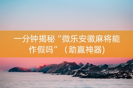 一分钟揭秘“微乐安徽麻将能作假吗”（助赢神器)