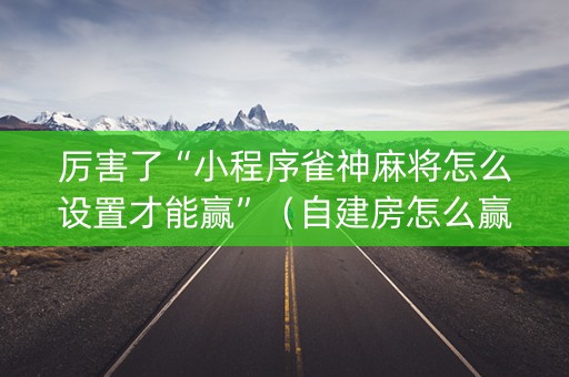 厉害了“小程序雀神麻将怎么设置才能赢”（自建房怎么赢)
