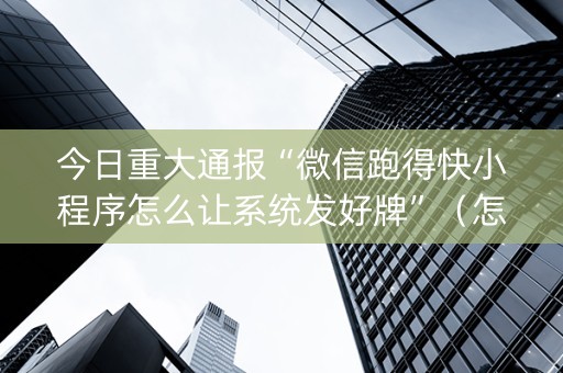 今日重大通报“微信跑得快小程序怎么让系统发好牌”（怎么让系统给自己好牌)