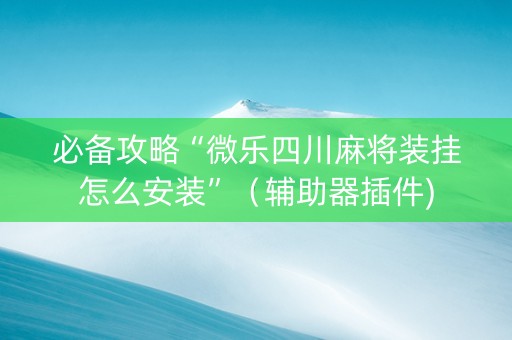必备攻略“微乐四川麻将装挂怎么安装”（辅助器插件)