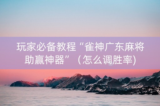 玩家必备教程“雀神广东麻将助赢神器”（怎么调胜率)
