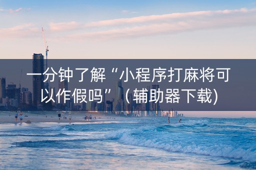 一分钟了解“小程序打麻将可以作假吗”（辅助器下载)