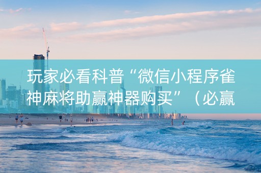 玩家必看科普“微信小程序雀神麻将助赢神器购买”（必赢神器辅助器)