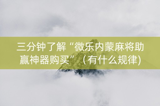 三分钟了解“微乐内蒙麻将助赢神器购买”（有什么规律)