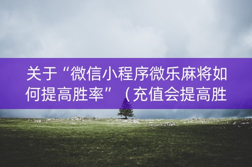 关于“微信小程序微乐麻将如何提高胜率”（充值会提高胜率么)