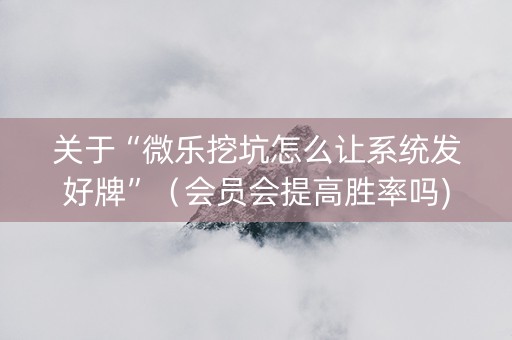 关于“微乐挖坑怎么让系统发好牌”（会员会提高胜率吗)