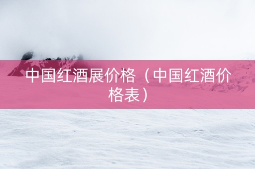 中国红酒展价格（中国红酒价格表）