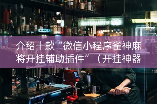 介绍十款“微信小程序雀神麻将开挂辅助插件”（开挂神器下载)