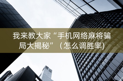 我来教大家“手机网络麻将骗局大揭秘”（怎么调胜率)