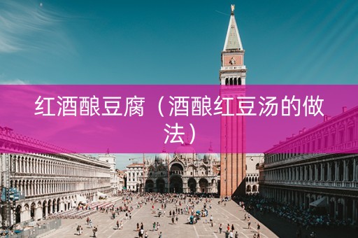 红酒酿豆腐（酒酿红豆汤的做法）