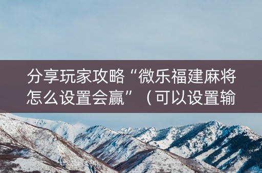 分享玩家攻略“微乐福建麻将怎么设置会赢”（可以设置输赢吗)