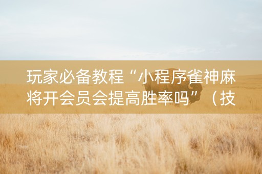 玩家必备教程“小程序雀神麻将开会员会提高胜率吗”（技巧和打好牌方法)