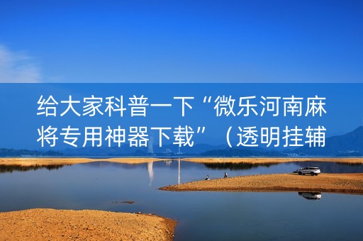 给大家科普一下“微乐河南麻将专用神器下载”（透明挂辅助器)