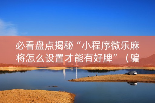 必看盘点揭秘“小程序微乐麻将怎么设置才能有好牌”（骗局大揭秘)