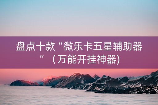 盘点十款“微乐卡五星辅助器”（万能开挂神器)