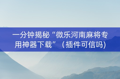 一分钟揭秘“微乐河南麻将专用神器下载”（插件可信吗)