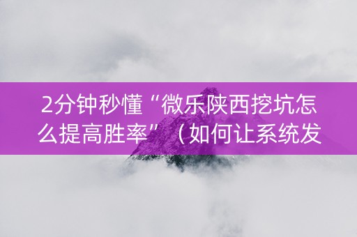 2分钟秒懂“微乐陕西挖坑怎么提高胜率”（如何让系统发好牌)