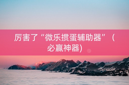 厉害了“微乐掼蛋辅助器”（必赢神器)